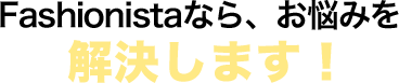 Fashionistaなら、問題点を解決します